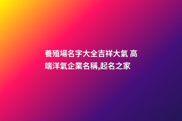 養殖場名字大全吉祥大氣 高端洋氣企業名稱,起名之家-第1張-公司起名-玄機派
